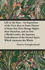 Life in the Stars - An Exposition of the View that on Some Planets of Some Star Exist Beings Higher than Ourselves, and on One a World-Leader, the Supreme Embodiment of the Eternal Spirit Which Animates the Whole