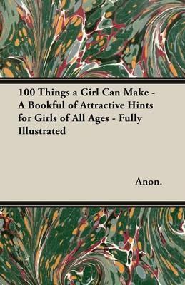 100 Things a Girl Can Make - A Bookful of Attractive Hints for Girls of All Ages - Fully Illustrated - Anon - cover
