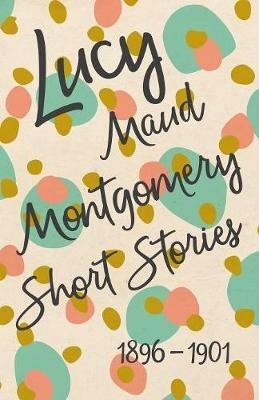 Lucy Maud Montgomery Short Stories, 1896 to 1901 - Lucy Maud Montgomery - cover