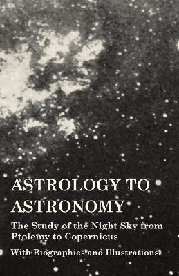 Astrology to Astronomy - The Study of the Night Sky from Ptolemy to Copernicus - With Biographies and Illustrations - Various - cover