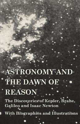 Astronomy and the Dawn of Reason - The Discoveries of Kepler, Brahe, Galileo and Isaac Newton - With Biographies and Illustrations - Various - cover