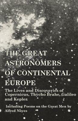 The Great Astronomers of Continental Europe - The Lives and Discoveries of Copernicus, Thycho Brahe, Galileo and Kepler - Including Poems on the Great Men by Alfred Noyes - Various - cover