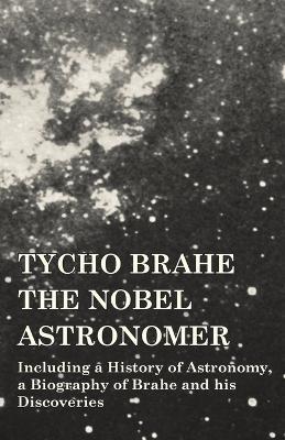 Tycho Brahe - The Nobel Astronomer - Including a History of Astronomy, a Biography of Brahe and his Discoveries - Various - cover