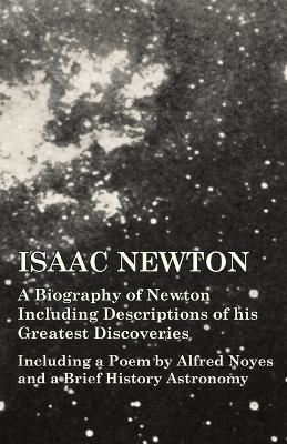 Isaac Newton - A Biography of Newton Including Descriptions of his Greatest Discoveries - Including a Poem by Alfred Noyes and a Brief History Astronomy - Various - cover