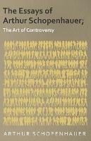 The Essays of Arthur Schopenhauer; The Art of Controversy - Arthur Schopenhauer - cover