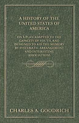 A History of the United States of America - On a Plan Adapted to the Capacity of Youth, and Designed to Aid the Memory by Systematic Arrangement and Interesting Associations - Charles A Goodrich - cover