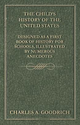 The Child's History of the United States - Designed as a First Book of History for Schools, Illustrated by Numerous Anecdotes - Charles A Goodrich - cover