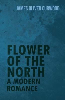 Flower of the North: A Modern Romance - James Oliver Curwood - cover