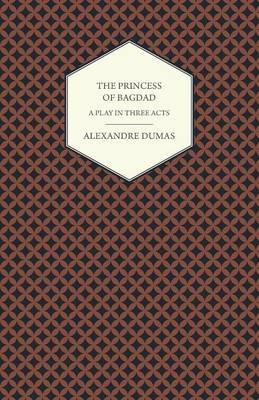 The Princess of Bagdad - A Play in Three Acts - Alexandre Dumas - cover
