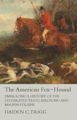 The American Fox-Hound - Embracing a History of the Celebrated Trigg, Birdsong and Maupin Strains - Haiden C Trigg - cover