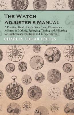 The Watch Adjuster's Manual - A Practical Guide for the Watch and Chronometer Adjuster in Making, Springing, Timing and Adjusting for Isochronism, Positions and Temperatures - Charles Edgar Fritts - cover