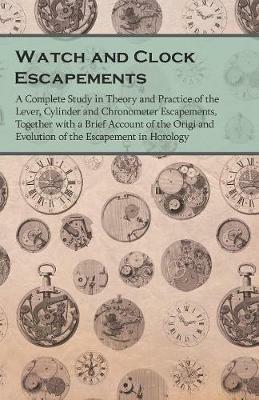 Watch and Clock Escapements;A Complete Study in Theory and Practice of the Lever, Cylinder and Chronometer Escapements, Together with a Brief Account of the Origi and Evolution of the Escapement in Horology - Anon - cover