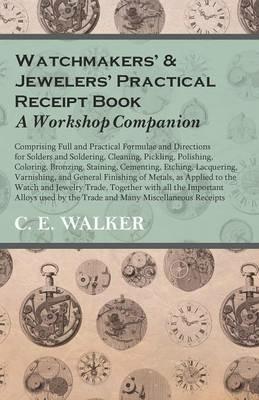 Watchmakers' and Jewelers' Practical Receipt Book A Workshop Companion;Comprising Full and Practical Formulae and Directions for Solders and Soldering, Cleaning, Pickling, Polishing, Coloring, Bronzing, Staining, Cementing, Etching, Lacquering - C E Walker - cover