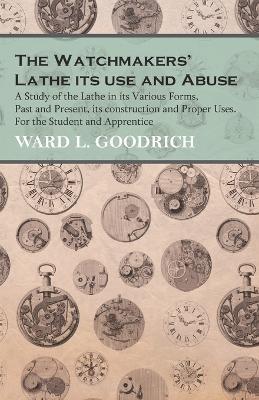 The Watchmakers' Lathe - Its use and Abuse - A Study of the Lathe in its Various Forms, Past and Present, its construction and Proper Uses. For the Student and Apprentice - Ward L Goodrich - cover