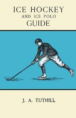 Ice Hockey and Ice Polo Guide: Containing a Complete Record of the Season of 1896-97: With Amended Playing Rules of the Amateur Hockey League of New York, The Amateur Hockey Association of Canada, the Ontario Hockey Association and New England Skating Association Ice Polo League - J a Tuthill - cover