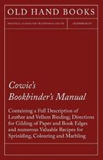 Cowie's Bookbinder's Manual - Containing a Full Description of Leather and Vellum Binding; Directions for Gilding of Paper and Book Edges and numerous Valuable Recipes for Sprinkling, Colouring and Marbling; Together with a Scale of Bookbinders' Charges; A