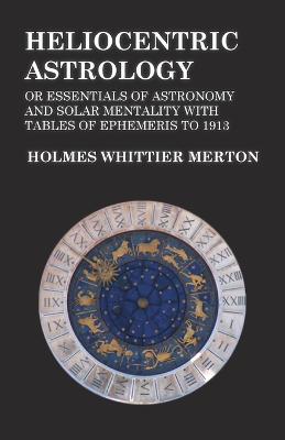 Heliocentric Astrology or Essentials of Astronomy and Solar Mentality with Tables of Ephemeris to 1913 - Holmes Whittier Merton - cover