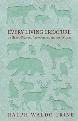 Every Living Creature - or Heart-Training Through the Animal World - Ralph Waldo Trine - cover