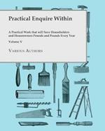 Practical Enquire Within - A Practical Work That Will Save Householders and Houseowners Pounds and Pounds Every Year - Volume V