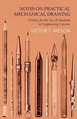 Notes on Practical Mechanical Drawing - Written for the Use of Students in Engineering Courses - Victor T Wilson - cover