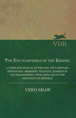 The Encyclopaedia of the Kennel - A Complete Manual of the Dog, its Varieties, Physiology, Breeding, Training, Exhibition and Management, with Articles on the Designing of Kennels - Vero Shaw - cover