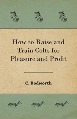 How to Raise and Train Colts for Pleasure and Profit - C Bodworth - cover