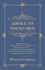 Advice to Young Men - And (Incidentally) to Young Women in the Middle and Higher Ranks of Life: In a Series of Letters, Addressed to a Youth, a Bachelor, a Lover, a Husband, a Father, a Citizen, or a Subject.