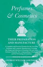 Perfumes and Cosmetics their Preparation and Manufacture: A Complete and Practical Treatise for the Use of the Perfumer and Cosmetic Manufacturer, Covering the Origin and Selection of Essential Oils and other Perfume Materials, The Compounding of Perfumes and the Perfuming of Cosmetics