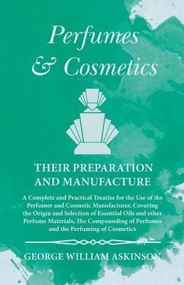 Perfumes and Cosmetics their Preparation and Manufacture: A Complete and Practical Treatise for the Use of the Perfumer and Cosmetic Manufacturer, Covering the Origin and Selection of Essential Oils and other Perfume Materials, The Compounding of Perfumes and the Perfuming of Cosmetics - George William Askinson - cover
