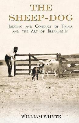 The Sheep-Dog - Judging and Conduct of Trials and the Art of Breaking-in;A Comprehensive and Practical Text-Book Dealing with the System of Judging Sheep-Dog Trials in New Zealand and Type on the Show Bench, and with the General Management and Conduct of Trial - William Whyte - cover