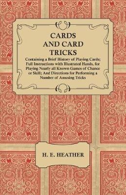 Cards and Card Tricks, Containing a Brief History of Playing Cards: Full Instructions with Illustrated Hands, for Playing Nearly all Known Games of Chance or Skill; And Directions for Performing a Number of Amusing Tricks - H E Heather - cover