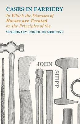 Cases in Farriery; In Which the Diseases of Horses are Treated on the Principles of the Veterinary School of Medicine - John Shipp - cover