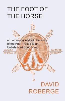 The Foot of the Horse or Lameness and all Diseases of the Feet Traced to an Unbalanced Foot Bone - David Roberge - cover