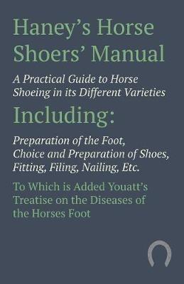Haney's Horse Shoers' Manual - A Practical Guide to Horse Shoeing in its Different Varieties: Including Preparation of the Foot, Choice and Preparation of Shoes, Fitting, Filing, Nailing, Etc. To Which is Added Youatt's Treatise on the Diseases of the Horses Foot - Anon - cover