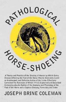 Pathological Horse-Shoeing: A Theory and Practice of the Shoeing of Horses by Which Every Disease Affecting the Foot of the Horse May be Absolutely Cured or Ameliorated, and Defective Action of the Limbs Effectively Corrected - Joseph Brine Coleman - cover