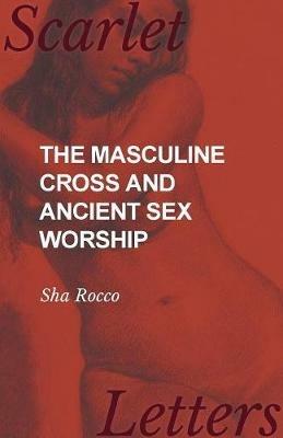 The Masculine Cross and Ancient Sex Worship - Sha Rocco - cover