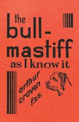 The Bull-Mastiff as I Know it - With Hints for all who are Interested in the Breed - A Practical Scientific and Up-To-Date Guide to the Breeding, Rearing and Training of the Great British Breed of Dog - Arthur Craven - cover
