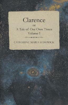 Clarence or, A Tale of Our Own Times - Volume I - Catharine Maria Sedgwick - cover