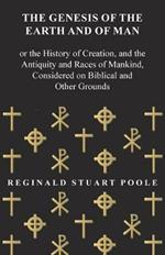 The Genesis of the Earth and of Man - Or the History of Creation, and the Antiquity and Races of Mankind, Considered on Biblical and Other Grounds