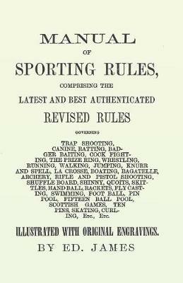 Manual of Sporting Rules, Comprising the Latest and Best Authenticated Revised Rules, Governing: Trap Shooting, Canine, Ratting, Badger Baiting, Cock Fighting, the Prize Ring, Wrestling, Running, Walking, Jumping, Knurr and Spell, La Crosse, Boating, Bagatelle, Archery, Rifle and Pistol Shooting, Shuffle Board, Shinny... - Ed James - cover