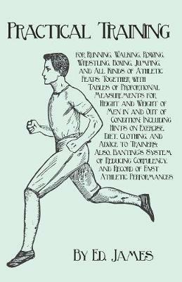 Practical Training for Running, Walking, Rowing, Wrestling, Boxing, Jumping, and All Kinds of Athletic Feats; Together with Tables of Proportional Measurements for Height and Weight of Men in and Out of Condition; Including Hints on Exercise, Diet, Clothin - Ed James - cover