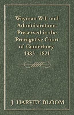 Wayman Will and Administrations Preserved in the Prerogative Court of Canterbury - 1383 - 1821 - J Harvey Bloom - cover