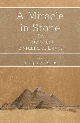 A Miracle in Stone - Or, The Great Pyramid of Egypt - Joseph Augustus Seiss - cover