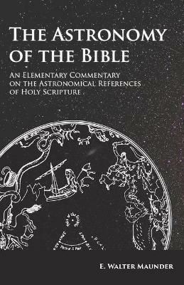 The Astronomy of the Bible - An Elementary Commentary on the Astronomical References of Holy Scripture - E Walter Maunder - cover