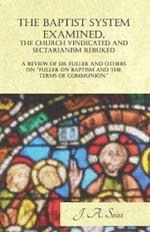 The Baptist System Examined, The Church Vindicated and Sectarianism Rebuked - A Review of Fuller on Baptism and the Terms of Communion.