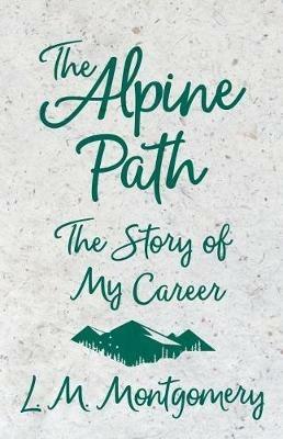 The Alpine Path - The Story of My Career - Lucy Maud Montgomery - cover