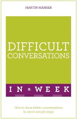 Difficult Conversations In A Week: How To Have Better Conversations In Seven Simple Steps - Martin Manser - cover