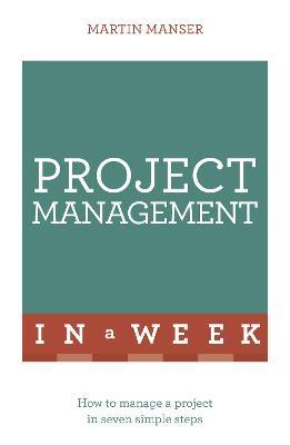 Project Management In A Week: How To Manage A Project In Seven Simple Steps - Martin Manser - cover