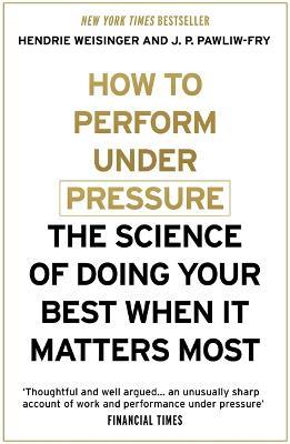 How to Perform Under Pressure: The Science of Doing Your Best When It Matters Most - Hendrie Weisinger,J. P. Pawliw-Fry - cover