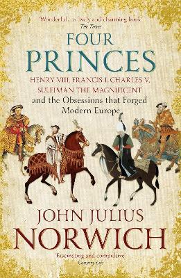 Four Princes: Henry VIII, Francis I, Charles V, Suleiman the Magnificent and the Obsessions that Forged Modern Europe - John Julius Norwich - cover